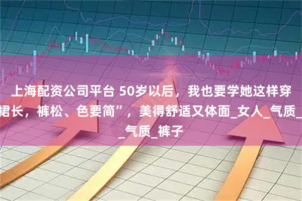 上海配资公司平台 50岁以后，我也要学她这样穿：“裙长，裤松、色要简”，美得舒适又体面_女人_气质_裤子