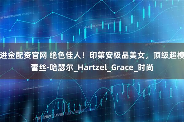 日进金配资官网 绝色佳人！印第安极品美女，顶级超模格蕾丝·哈瑟尔_Hartzel_Grace_时尚