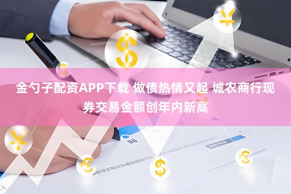 金勺子配资APP下载 做债热情又起 城农商行现券交易金额创年内新高