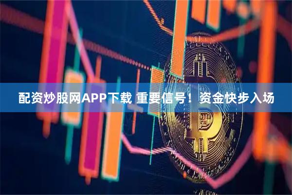 配资炒股网APP下载 重要信号！资金快步入场