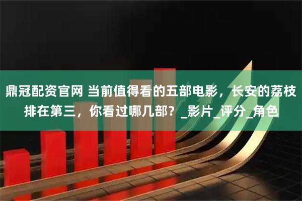 鼎冠配资官网 当前值得看的五部电影，长安的荔枝排在第三，你看过哪几部？_影片_评分_角色