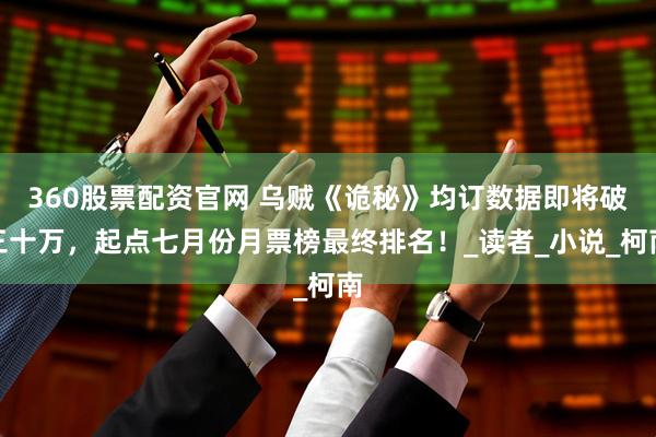 360股票配资官网 乌贼《诡秘》均订数据即将破三十万，起点七月份月票榜最终排名！_读者_小说_柯南