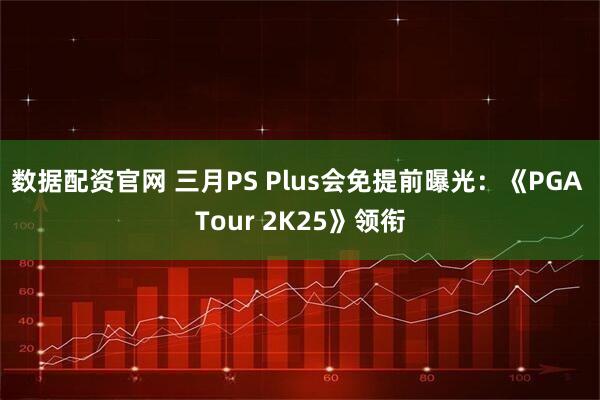 数据配资官网 三月PS Plus会免提前曝光：《PGA Tour 2K25》领衔