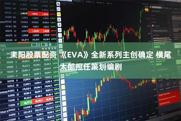 耒阳股票配资 《EVA》全新系列主创确定 横尾太郎担任策划编剧