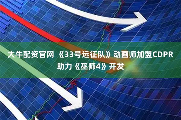 大牛配资官网 《33号远征队》动画师加盟CDPR助力《巫师4》开发