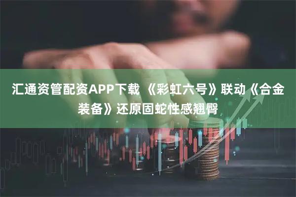 汇通资管配资APP下载 《彩虹六号》联动《合金装备》还原固蛇性感翘臀
