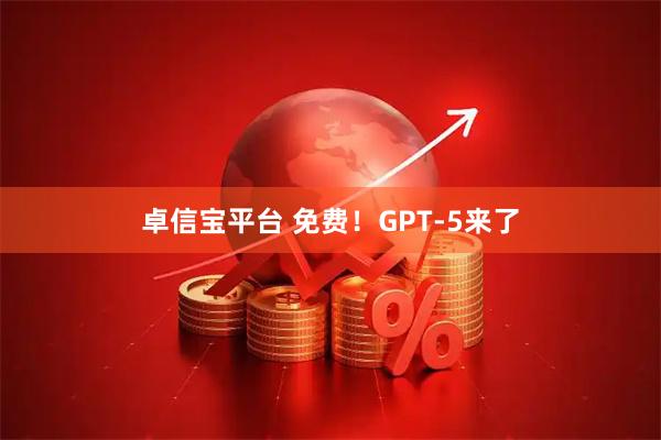 卓信宝平台 免费！GPT-5来了