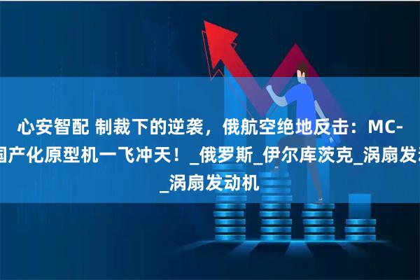 心安智配 制裁下的逆袭，俄航空绝地反击：MC-21国产化原型机一飞冲天！_俄罗斯_伊尔库茨克_涡扇发动机