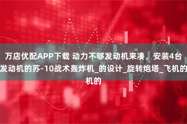 万店优配APP下载 动力不够发动机来凑,安装4台发动机的苏-10战术轰炸机_的设计_旋转炮塔_飞机的