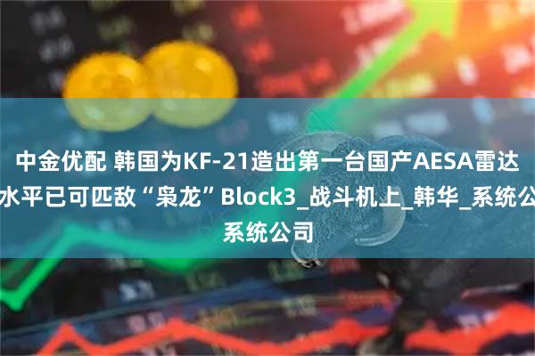 中金优配 韩国为KF-21造出第一台国产AESA雷达，水平已可匹敌“枭龙”Block3_战斗机上_韩华_系统公司