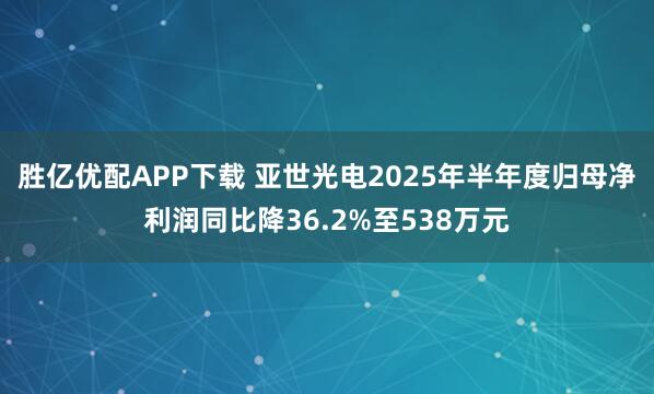 胜亿优配APP下载 亚世光电2025年半年度归母净利润同比降36.2%至538万元
