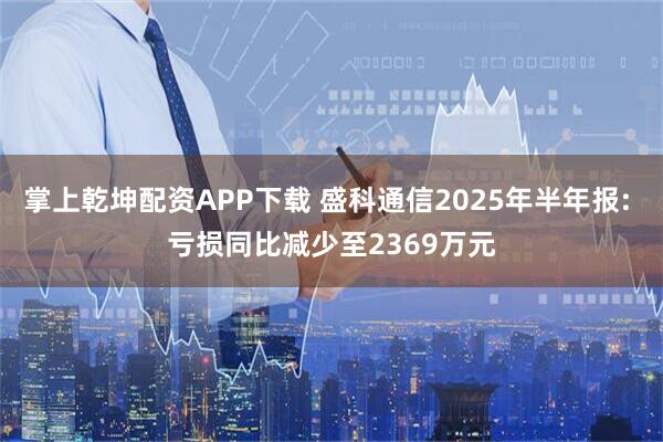 掌上乾坤配资APP下载 盛科通信2025年半年报: 亏损同比减少至2369万元