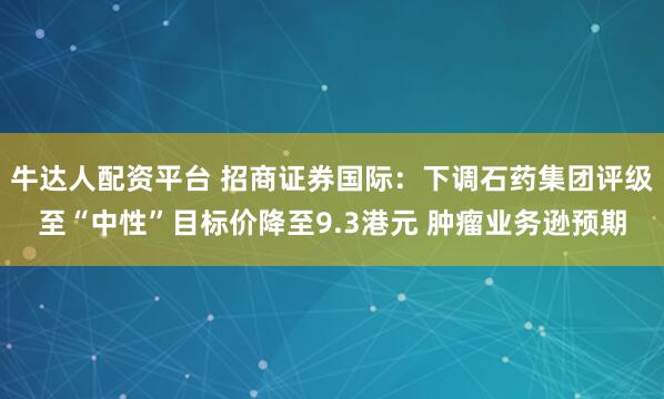 牛达人配资平台 招商证券国际：下调石药集团评级至“中性”目标价降至9.3港元 肿瘤业务逊预期