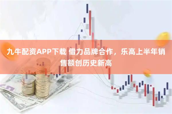 九牛配资APP下载 借力品牌合作，乐高上半年销售额创历史新高