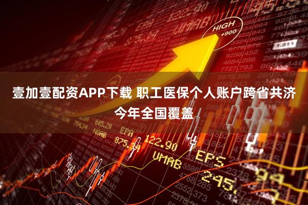壹加壹配资APP下载 职工医保个人账户跨省共济今年全国覆盖