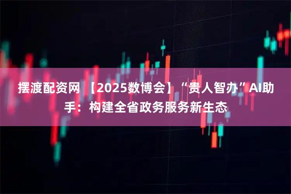 摆渡配资网 【2025数博会】“贵人智办”AI助手：构建全省政务服务新生态
