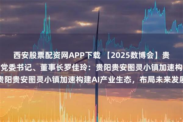 西安股票配资网APP下载 【2025数博会】贵州贵安发展集团有限公司党委书记、董事长罗佳玲：贵阳贵安图灵小镇加速构建AI产业生态，布局未来发展