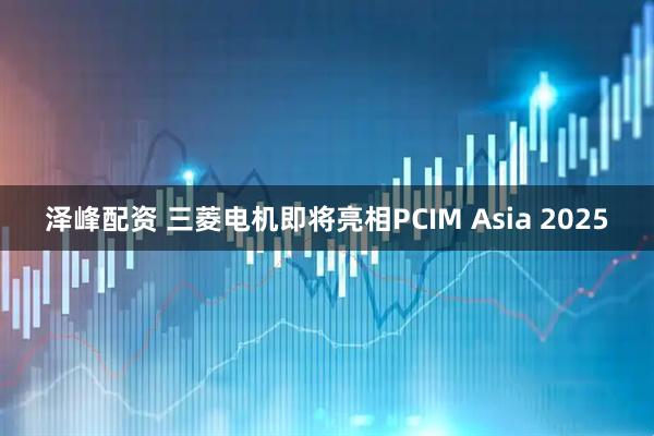 泽峰配资 三菱电机即将亮相PCIM Asia 2025