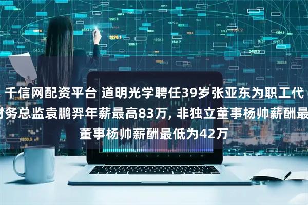 千信网配资平台 道明光学聘任39岁张亚东为职工代表董事, 财务总监袁鹏羿年薪最高83万, 非独立董事杨帅薪酬最低为42万