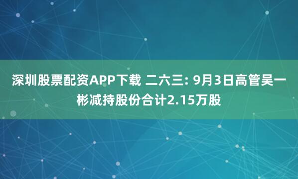 深圳股票配资APP下载 二六三: 9月3日高管吴一彬减持股份合计2.15万股