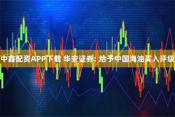 中鑫配资APP下载 华安证券: 给予中国海油买入评级
