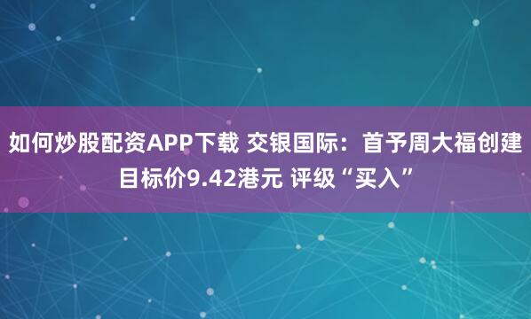 如何炒股配资APP下载 交银国际：首予周大福创建目标价9.42港元 评级“买入”
