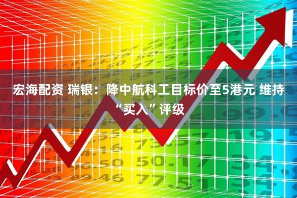 宏海配资 瑞银：降中航科工目标价至5港元 维持“买入”评级