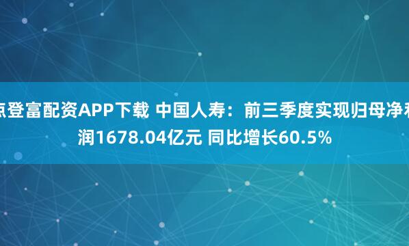 点登富配资APP下载 中国人寿：前三季度实现归母净利润1678.04亿元 同比增长60.5%