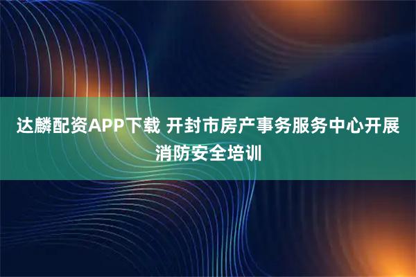 达麟配资APP下载 开封市房产事务服务中心开展消防安全培训