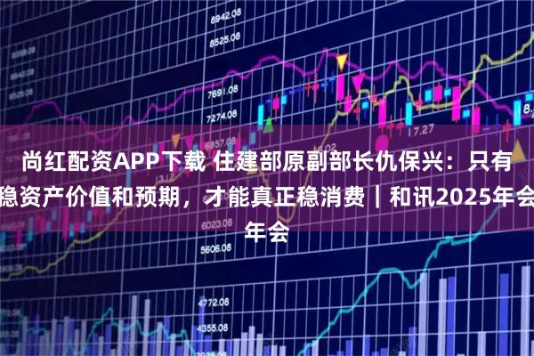 尚红配资APP下载 住建部原副部长仇保兴：只有稳资产价值和预期，才能真正稳消费｜和讯2025年会