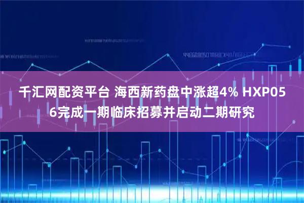 千汇网配资平台 海西新药盘中涨超4% HXP056完成一期临床招募并启动二期研究