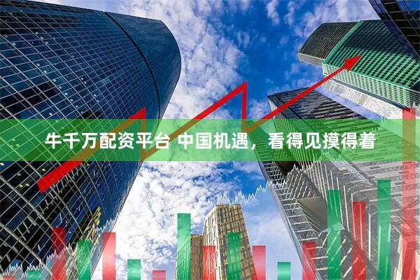 牛千万配资平台 中国机遇，看得见摸得着