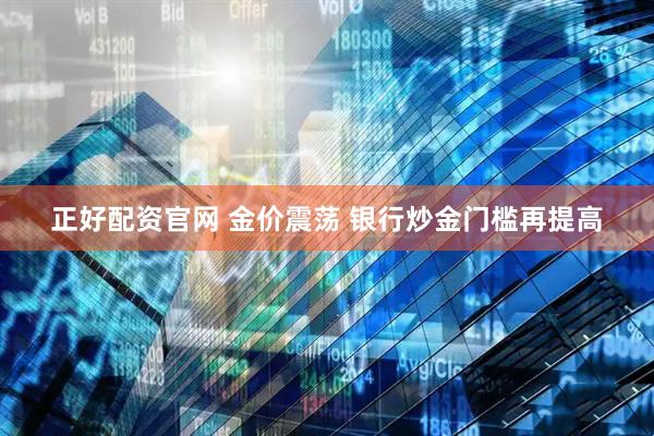 正好配资官网 金价震荡 银行炒金门槛再提高