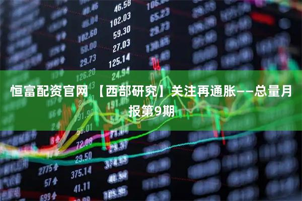 恒富配资官网 【西部研究】关注再通胀——总量月报第9期