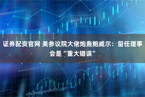 证券配资官网 美参议院大佬炮轰鲍威尔:留任理事会是“重大错误”