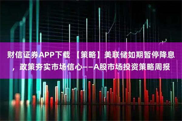 财信证券APP下载 【策略】美联储如期暂停降息，政策夯实市场信心——A股市场投资策略周报